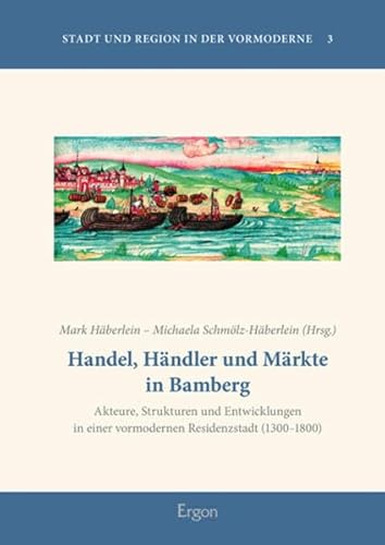 Handel, Händler und Märkte in Bamberg. Akteure, Strukturen und Entwicklungen in einer vormodernen Residenzstadt (1300 - 1800). - Häberlein, Mark und Michaela Schmölz-Häberlein (Hrsg.)