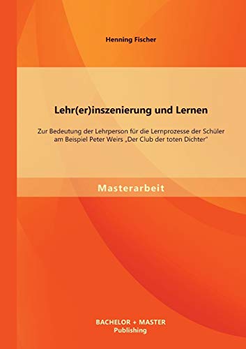 Stock image for Lehr(er)inszenierung und Lernen: Zur Bedeutung der Lehrperson fur die Lernprozesse der Schuler am Beispiel Peter Weirs "Der Club der toten Dichter" for sale by Chiron Media