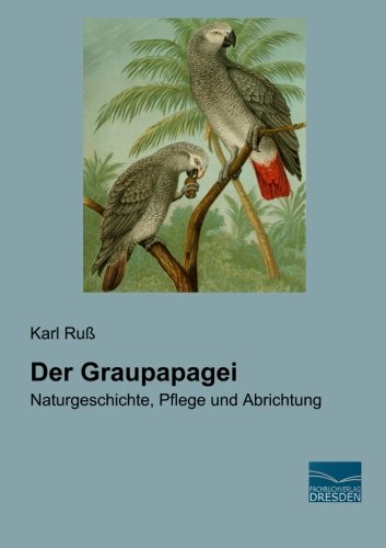 Der Graupapagei : Naturgeschichte, Pflege und Abrichtung - Karl Ruß