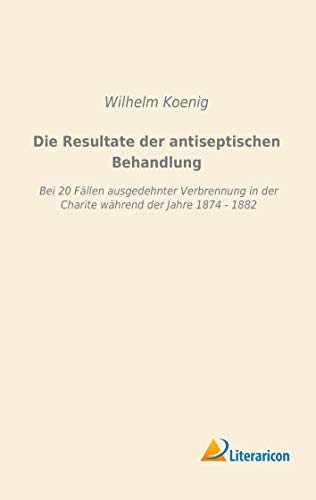 Stock image for Die Resultate der antiseptischen Behandlung: Bei 20 Fllen ausgedehnter Verbrennung in der Charite whrend der Jahre 1874 - 1882 for sale by Revaluation Books