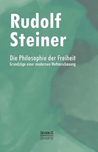 Die Philosophie der Freiheit: Grundzüge einer modernen Weltanschauung : Grundzüge einer modernen Weltanschauung - Rudolf Steiner