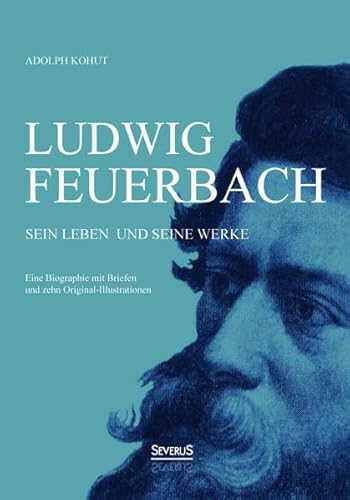 9783958013520: Ludwig Feuerbach: Sein Leben und seine Werke: Eine Biographie mit Briefen und zehn Original-Illustrationen