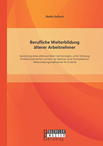 9783958201071: Berufliche Weiterbildung lterer Arbeitnehmer: Gestaltung eines alterssensiblen Lernkonzepts, unter Einbezug Problemorientierten Lernens, im Rahmen ... Weiterbildungsmanahme fr Erzieher