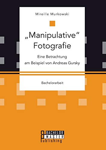 9783958204607: Manipulative Fotografie: Eine Betrachtung am Beispiel von Andreas Gursky (German Edition)