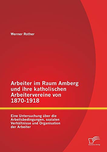 Stock image for Arbeiter im Raum Amberg und ihre katholischen Arbeitervereine von 1870-1918: Eine Untersuchung ber die Arbeitsbedingungen, sozialen Verhltnisse und Organisation der Arbeiter (German Edition) for sale by Lucky's Textbooks