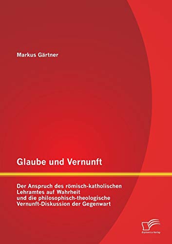 Beispielbild fr Glaube und Vernunft: Der Anspruch des romisch-katholischen Lehramtes auf Wahrheit und die philosophisch-theologische Vernunft-Diskussion der Gegenwart zum Verkauf von Chiron Media