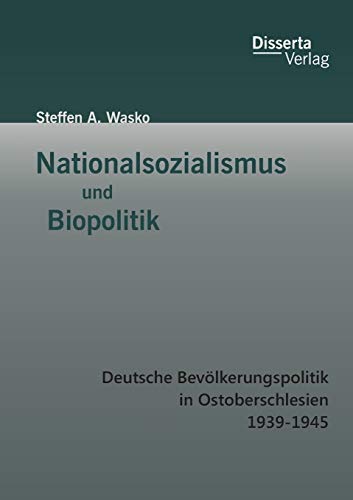Nationalsozialismus und Biopolitik: Deutsche Bevolkerungspolitik in Ostoberschlesien 1939-1945 - Wasko, Steffen A.