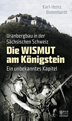 Die Wismut am Königstein. Uranbergbau in der Sächsischen Schweiz. - Karl-Heinz Bommhardt