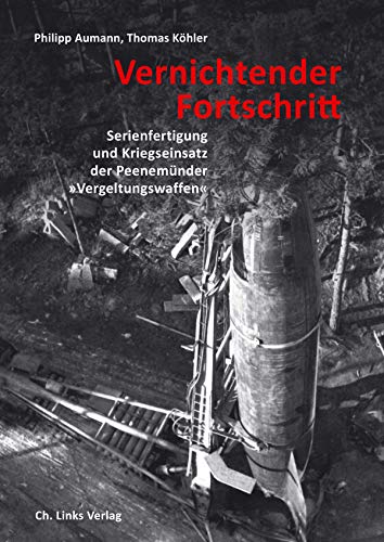 Vernichtender Fortschritt: Serienfertigung und Kriegseinsatz der Peenemünder »Vergeltungswaffen« - Philipp Aumann, Thomas Köhler