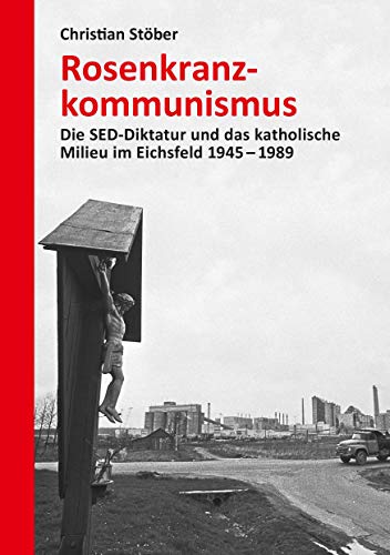 9783962890643: Rosenkranzkommunismus: Die SED-Diktatur und das katholische Milieu im Eichsfeld 1945-1989