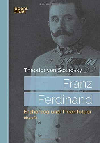 Franz Ferdinand: Erzherzog und Thronfolger : Biografie - Theodor von Sosnosky