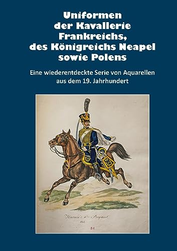 Stock image for Uniformen der Kavallerie Frankreichs, des Knigreichs Neapel sowie Polens: Eine wiederentdeckte Serie von Aquarellen aus dem 19. Jahrhundert for sale by Revaluation Books