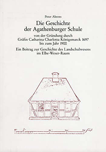 Die Geschichte der Agathenburger Schule von der Gründung durch Gräfin Catharina Charlotta von Königsmarck 1697 bis zum Jahr 1900: Ein Beitrag zur Geschichte des Landesschulwesens im Elbe-Weser-Raum