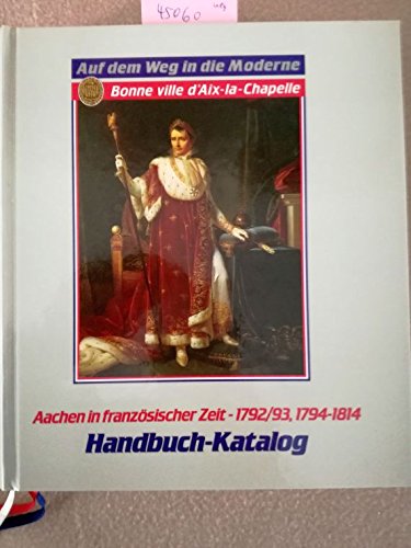 Auf dem Weg in die Moderne : Aachen in der französischen Zeit ; 1792/93, 1794-1814 Handbuch-Katalog zur Ausstellung im 
