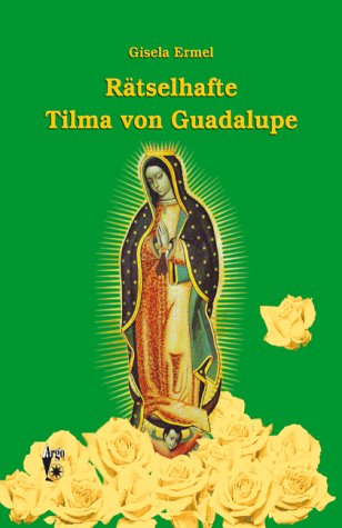 Rätselhafte Tilma von Guadalupe : auf den Spuren eines unerklärlichen Bildes. - Ermel, Gisela