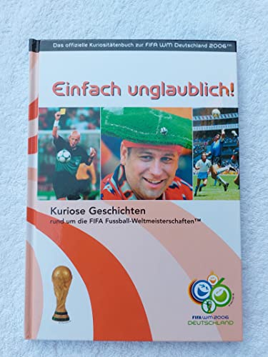 Einfach unglaublich! : kuriose Geschichten rund um die FIFA-Fussball-Weltmeisterschaften das offizielle Kuriositätenbuch zur FIFA-WM Deutschland 2006 Hrsg.: Medienfabrik Gütersloh GmbH, Bereich Special Interest. Red.: Philipp Kreutzer ; Michael Siedenhans] - Kreutzer, Philipp (Herausgeber)