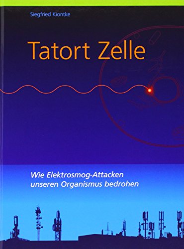 Tatort Zelle: Wie Elektrosmog-Attacken unseren Organismus bedrohen - Kiontke, Siegfried