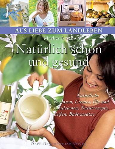 Natürlich schön und gesund: Natürliche Essenzen, Cremes, Öle und Emulsionen, Naturrezepte, Seifen, Badezusätze (Aus Liebe zum Landleben) - Marlies Busch