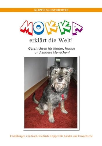 Mokka erklärt die Welt! Geschichten für Kinder, Hunde und andere Menschen! ; Erzählungen . für Kinder und Erwachsene - Klippel, Karl Friedrich