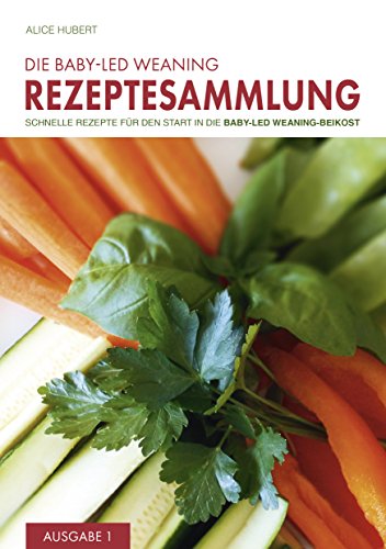 Die Baby-Led Weaning Rezeptesammlung: Schnelle Rezepte für den Start in die Baby-Led Weaning-Beikost - Hubert, Alice