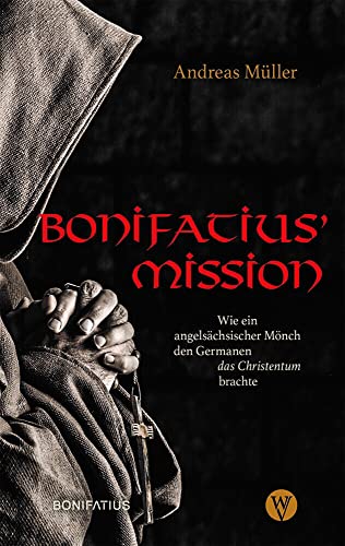 Bonifatius Mission : Wie ein angelsächsischer Mönch den Germanen das Christentum brachte. Der Apostel der Deutschen - seine Biografie als historischer Roman - Andreas Müller