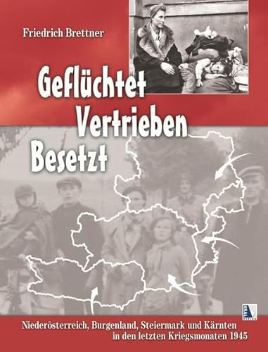 Geflüchtet - Vertrieben - Besetzt: Niederösterreich, Burgenland, Steiermark und Kärnten in den letzten Kriegsmonaten 1945