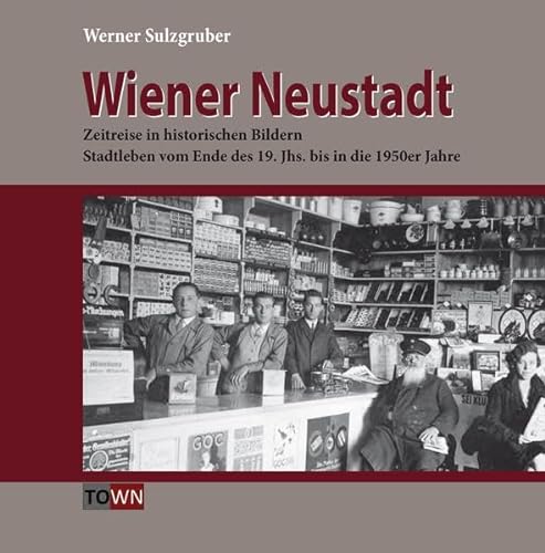 Wiener Neustadt - Zeitreise in historischen Bildern : Stadtleben vom Ende des 19. Jahrhunderts bis in die 1950er Jahre - Werner Sulzgruber