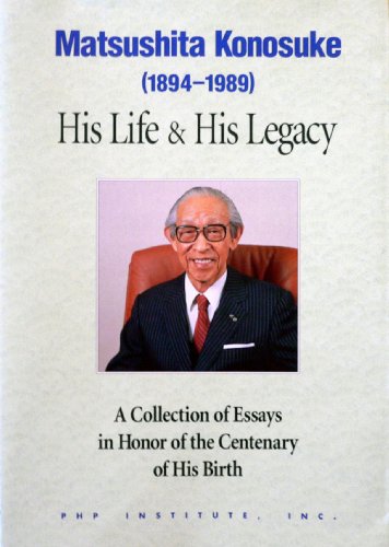 Matsushita Konosuke (1894-1989) His Life & His Legacy A collection of Essays in Honor of the Cent...