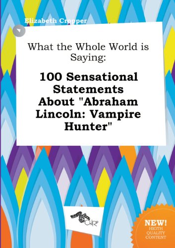 What the Whole World Is Saying: 100 Sensational Statements about Abraham Lincoln: Vampire Hunter (9785458790529) by Elizabeth Cropper