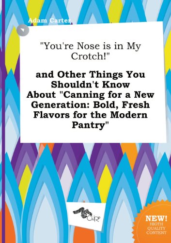 You're Nose Is in My Crotch! and Other Things You Shouldn't Know about Canning for a New Generation: Bold, Fresh Flavors for the Modern Pantry (9785458822077) by Adam Carter