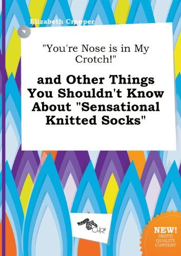 You're Nose Is in My Crotch! and Other Things You Shouldn't Know about Sensational Knitted Socks (9785458910880) by Elizabeth Cropper