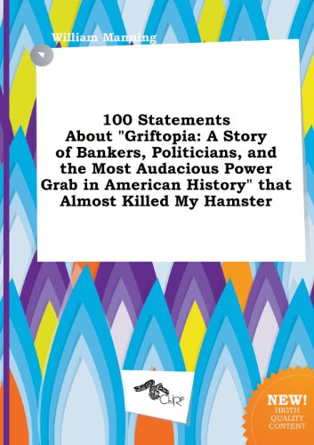 100 Statements about Griftopia: A Story of Bankers, Politicians, and the Most Audacious Power Grab in American History That Almost Killed My Hamster (9785517166364) by William Manning