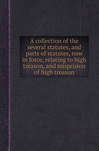 Stock image for A COLLECTION OF THE SEVERAL STATUTES, AND PARTS OF STATUTES, NOW IN FORCE, RELATING TO HIGH TREASON, AND MISPRISION OF HIGH TREASON for sale by KALAMO LIBROS, S.L.