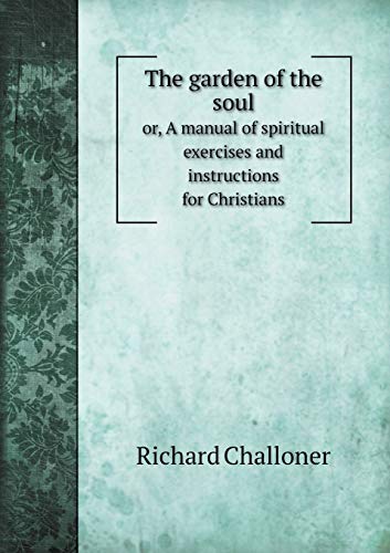 The Garden of the Soul Or, a Manual of Spiritual Exercises and Instructions for Christians - Richard Challoner