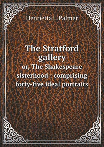The Stratford Gallery Or, the Shakespeare Sisterhood: Comprising Forty-Five Ideal Portraits - Henrietta L Palmer