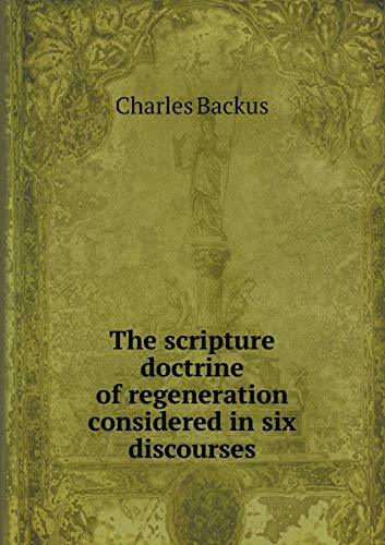 Stock image for The Scripture Doctrine of Regeneration Considered in Six Discourses (Paperback) for sale by Book Depository International