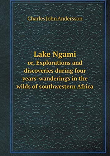 Lake Ngami Or, Explorations and Discoveries During Four Years' Wanderings in the Wilds of Southwestern Africa - Charles John Andersson