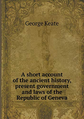 9785518955462: A short account of the ancient history, present government and laws of the Republic of Geneva