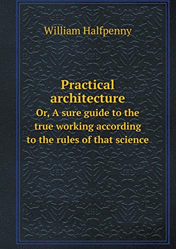 9785518960879: Practical architecture Or, A sure guide to the true working according to the rules of that science