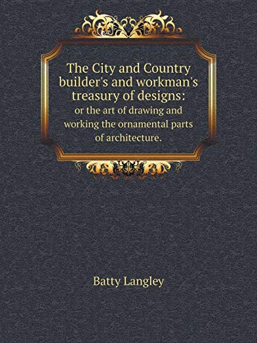 9785519152808: The City and Country builder's and workman's treasury of designs: or the art of drawing and working the ornamental parts of architecture.