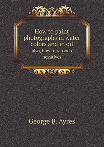 9785519234955: How to paint photographs in water colors and in oil also, how to retouch negatives