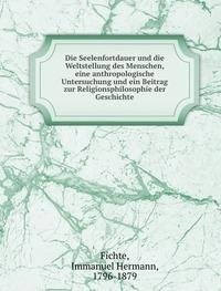 Die Seelenfortdauer und die Weltstellung des Menschen, eine anthropologische Untersuchung und ein Beitrag zur Religionsphilosophie der Geschichte - Immanuel Hermann Fichte