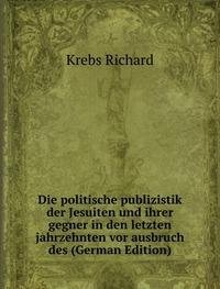 Die politische publizistik der Jesuiten und ihrer gegner in den letzten jahrzehnten vor ausbruch des (German Edition) - Krebs Richard