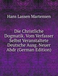 Die Christliche Dogmatik. Vom Verfasser Selbst Veranstaltete Deutsche Ausg. Neuer Abdr (German Edition) - Hans Lassen Martensen