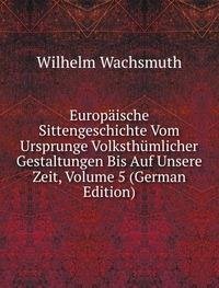 Europäische Sittengeschichte Vom Ursprunge Volksthümlicher Gestaltungen Bis Auf Unsere Zeit, Volume 5 (German Edition) - Wilhelm Wachsmuth