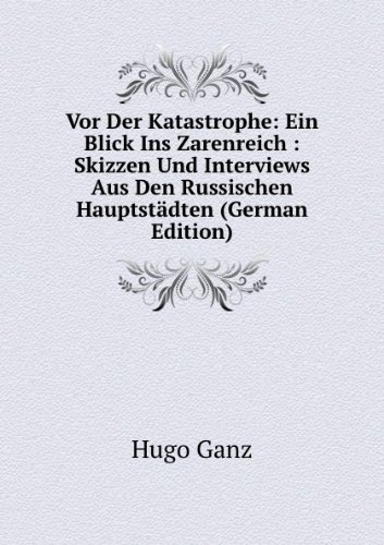 Vor Der Katastrophe: Ein Blick Ins Zarenreich : Skizzen Und Interviews Aus Den Russischen Hauptstädten (German Edition) - Hugo Ganz