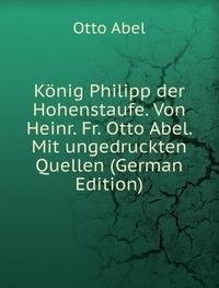 KÃ£Â¶nig Philipp Der Hohenstaufe. Von Hei (9785874373726) by Otto Abel