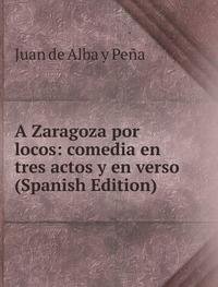 9785874421663: A Zaragoza Por Locos Comedia En Tres Ac