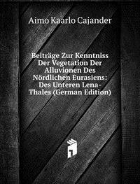 Beiträge Zur Kenntniss Der Vegetation Der Alluvionen Des Nördlichen Eurasiens: Des Unteren Lena-Thales (German Edition) - Aimo Kaarlo Cajander
