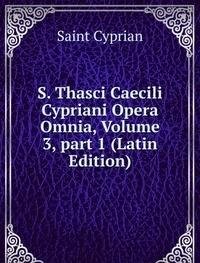 S. Thasci Caecili Cypriani Opera Omnia, Volume 3, part 1 (Latin Edition) - Saint Cyprian